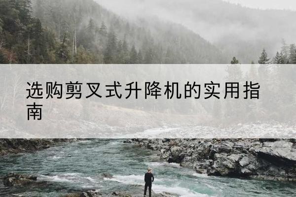 新荣剪叉式升降机怎么选-选购剪叉式升降机的实用指南