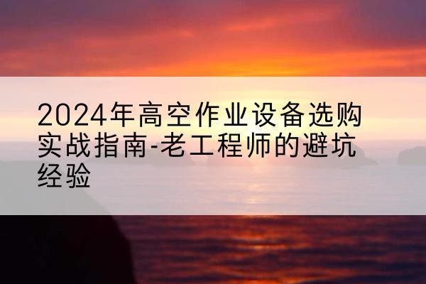 新荣高空作业升降机厂家推荐-2024年高空作业设备选购实战指南-老工程师的避坑经验