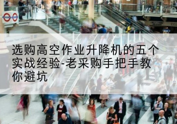 新荣高空作业升降机厂家-选购高空作业升降机的五个实战经验-老采购手把手教你避坑