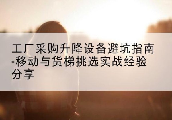 新荣移动式升降机怎么选-工厂采购升降设备避坑指南-移动与货梯挑选实战经验分享