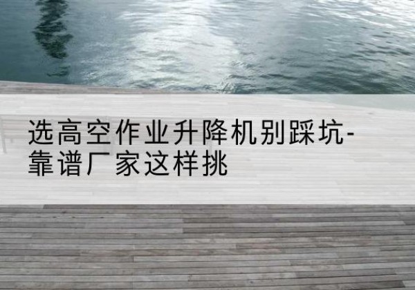 新荣剪叉式升降机厂家-选高空作业升降机别踩坑-靠谱厂家这样挑
