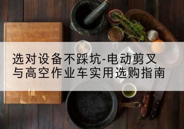 新荣电动剪叉升降平台怎么选-选对设备不踩坑-电动剪叉与高空作业车实用选购指南