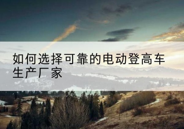新荣电动登高车厂家-如何选择可靠的电动登高车生产厂家