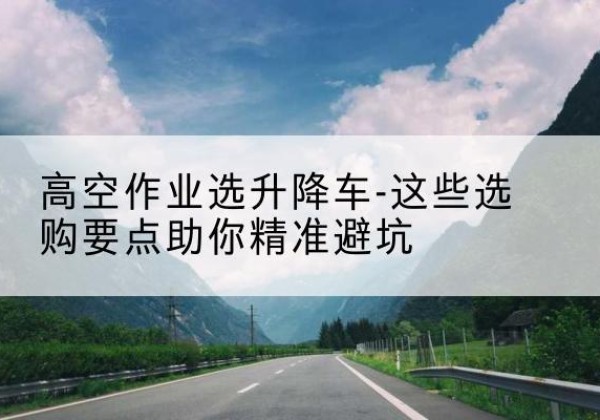 新荣升降车厂家-高空作业选升降车-这些选购要点助你*避坑
