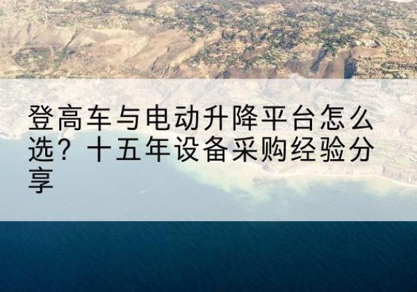 新荣登高车厂家厂家-登高车与电动升降平台怎么选？十五年设备采购经验分享