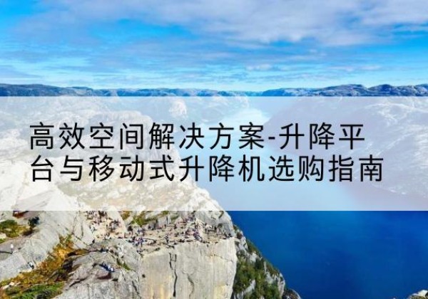 新荣升降平台厂家-*空间解决方案-升降平台与移动式升降机选购指南