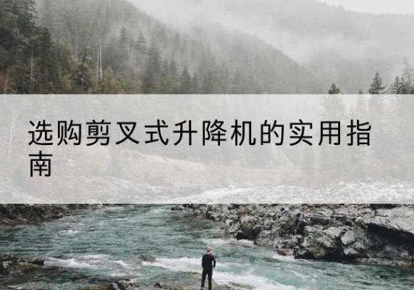 新荣剪叉式升降机怎么选-选购剪叉式升降机的实用指南