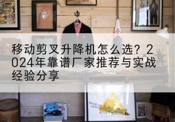 新荣升降平台厂家推荐-移动剪叉升降机怎么选？2024年靠谱厂家推荐与实战经验分享