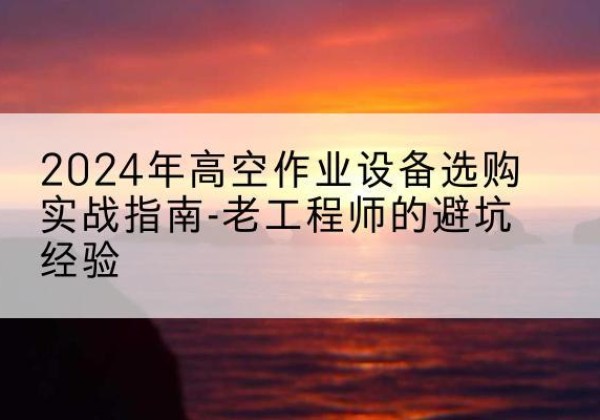 新荣高空作业升降机厂家推荐-2024年高空作业设备选购实战指南-老工程师的避坑经验